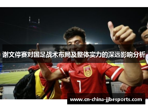 谢文停赛对国足战术布局及整体实力的深远影响分析