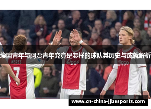 埃因青年与阿贾青年究竟是怎样的球队其历史与成就解析