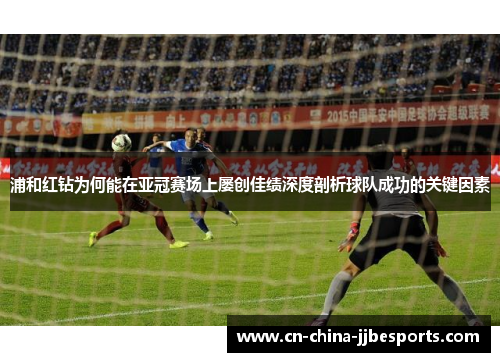 浦和红钻为何能在亚冠赛场上屡创佳绩深度剖析球队成功的关键因素