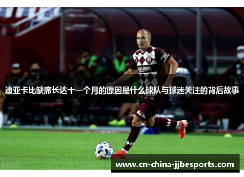 迪亚卡比缺席长达十一个月的原因是什么球队与球迷关注的背后故事