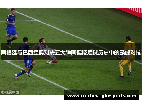 阿根廷与巴西经典对决五大瞬间揭晓足球历史中的巅峰对抗