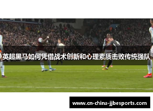英超黑马如何凭借战术创新和心理素质击败传统强队