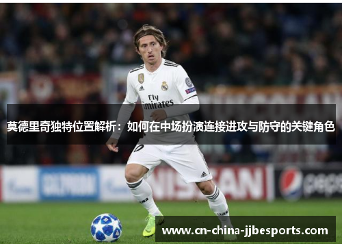 莫德里奇独特位置解析：如何在中场扮演连接进攻与防守的关键角色