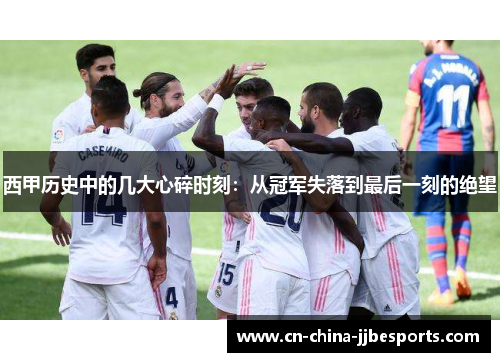 西甲历史中的几大心碎时刻：从冠军失落到最后一刻的绝望