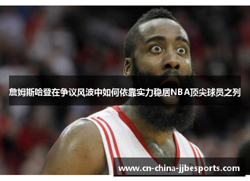 詹姆斯哈登在争议风波中如何依靠实力稳居NBA顶尖球员之列