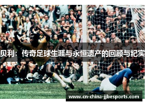 贝利：传奇足球生涯与永恒遗产的回顾与纪实