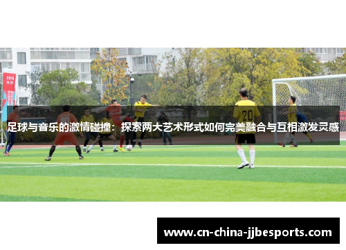 足球与音乐的激情碰撞：探索两大艺术形式如何完美融合与互相激发灵感