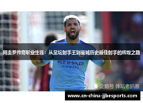 阿圭罗传奇职业生涯：从足坛射手王到曼城历史最佳射手的辉煌之路