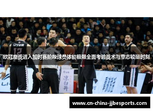 欧冠鏖战进入加时赛阶段球员体能极限全面考验战术与意志较量时刻 欧冠鏖战进入加时赛阶段球员体能极限全面考验战术与意志较量时刻
