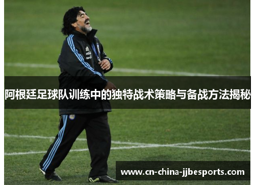阿根廷足球队训练中的独特战术策略与备战方法揭秘