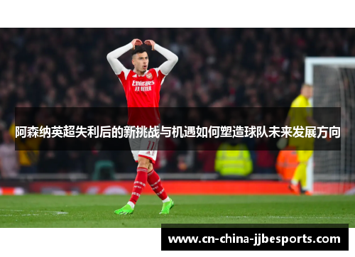 阿森纳英超失利后的新挑战与机遇如何塑造球队未来发展方向