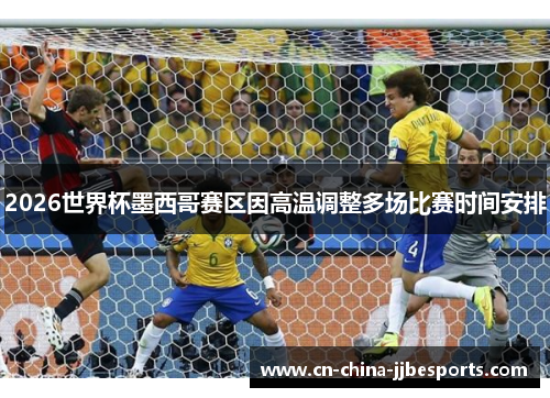 2026世界杯墨西哥赛区因高温调整多场比赛时间安排