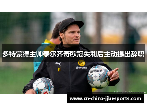 多特蒙德主帅泰尔齐奇欧冠失利后主动提出辞职