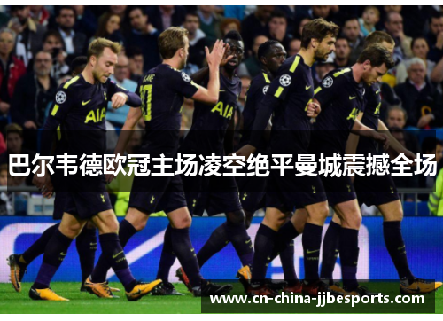 巴尔韦德欧冠主场凌空绝平曼城震撼全场 巴尔韦德欧冠主场凌空绝平曼城震撼全场
