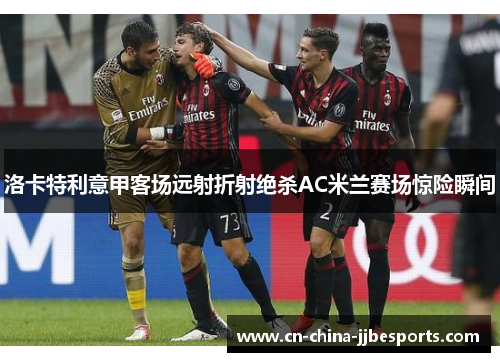 洛卡特利意甲客场远射折射绝杀AC米兰赛场惊险瞬间