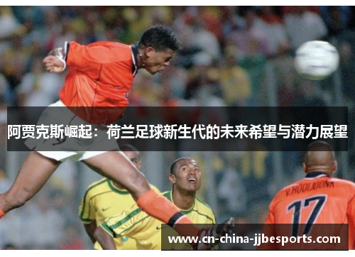 阿贾克斯崛起：荷兰足球新生代的未来希望与潜力展望
