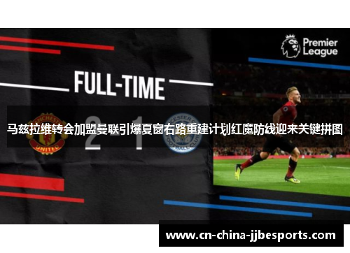马兹拉维转会加盟曼联引爆夏窗右路重建计划红魔防线迎来关键拼图