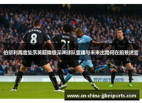 伯恩利再度坠落英超降级深渊球队重建与未来出路何在前景迷雾