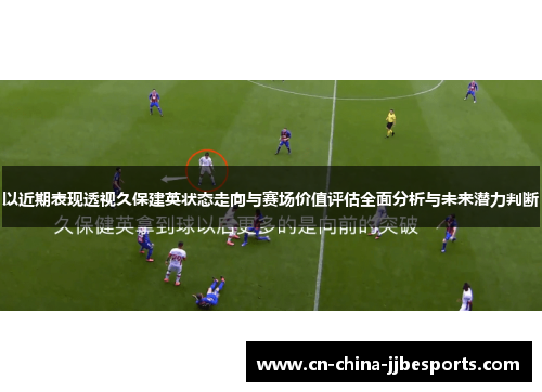 以近期表现透视久保建英状态走向与赛场价值评估全面分析与未来潜力判断