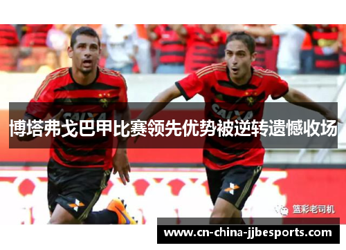 博塔弗戈巴甲比赛领先优势被逆转遗憾收场 博塔弗戈巴甲比赛领先优势被逆转遗憾收场
